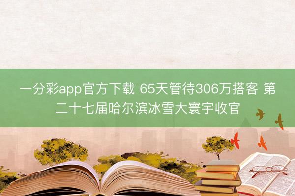 一分彩app官方下载 65天管待306万搭客 第二十七届哈尔滨冰雪大寰宇收官
