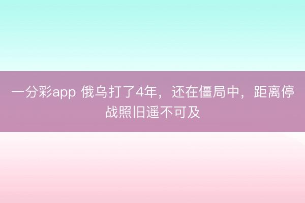 一分彩app 俄乌打了4年，还在僵局中，距离停战照旧遥不可及