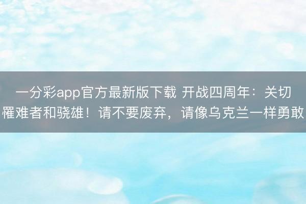 一分彩app官方最新版下载 开战四周年：关切罹难者和骁雄！请不要废弃，请像乌克兰一样勇敢