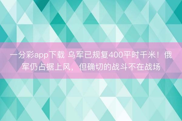 一分彩app下载 乌军已规复400平时千米！俄军仍占据上风，但确切的战斗不在战场