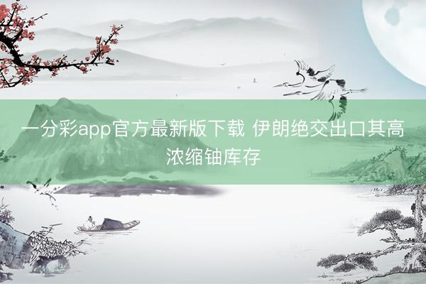 一分彩app官方最新版下载 伊朗绝交出口其高浓缩铀库存