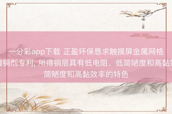 一分彩app下载 正盈环保恳求触摸屏金属网格专用化学镀铜剂专利， 所得铜层具有低电阻、低简陋度和高黏效率的特色