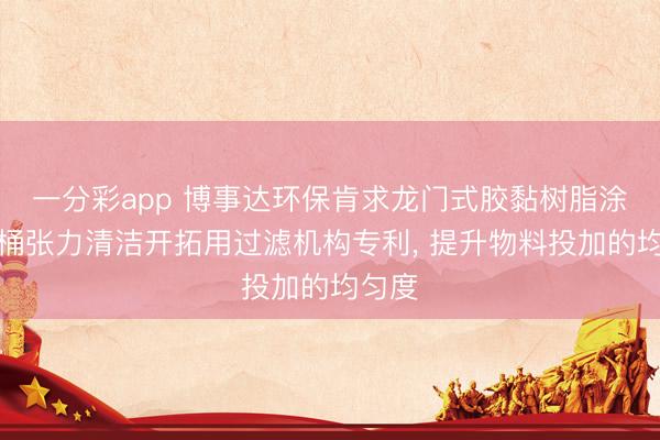 一分彩app 博事达环保肯求龙门式胶黏树脂涂料内桶张力清洁开拓用过滤机构专利， 提升物料投加的均匀度
