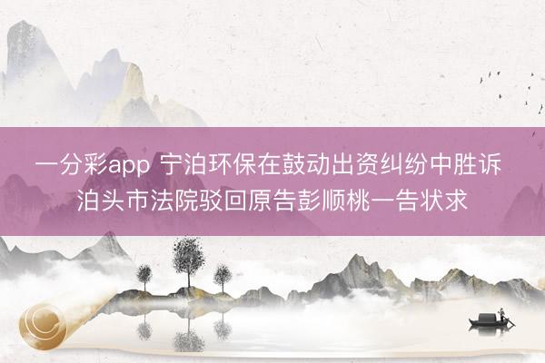 一分彩app 宁泊环保在鼓动出资纠纷中胜诉 泊头市法院驳回原告彭顺桃一告状求