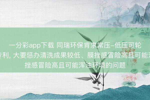 一分彩app下载 同瑞环保肯求常压-低压可轮回膜清洗圭臬专利， 大要惩办清洗成果较低、膜挫感冒险高且可能浑浊环境的问题