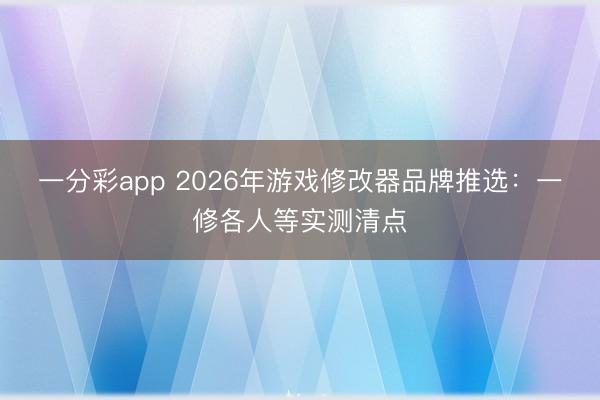 一分彩app 2026年游戏修改器品牌推选：一修各人等实测清点