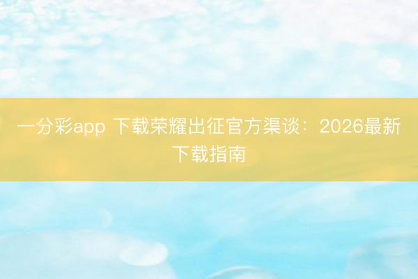 一分彩app 下载荣耀出征官方渠谈：2026最新下载指南