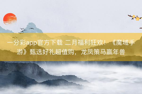一分彩app官方下载 二月福利狂欢!《魔域手游》甄选好礼超值购,龙凤策马赢年兽