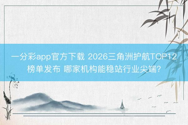一分彩app官方下载 2026三角洲护航TOP12榜单发布 哪家机构能稳站行业尖端?