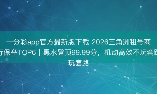 一分彩app官方最新版下载 2026三角洲租号商行保举TOP6|黑水登顶99.99分,机动高效不玩套路