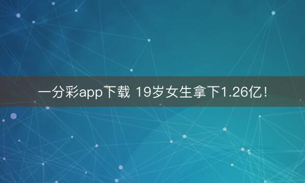 一分彩app下载 19岁女生拿下1.26亿！
