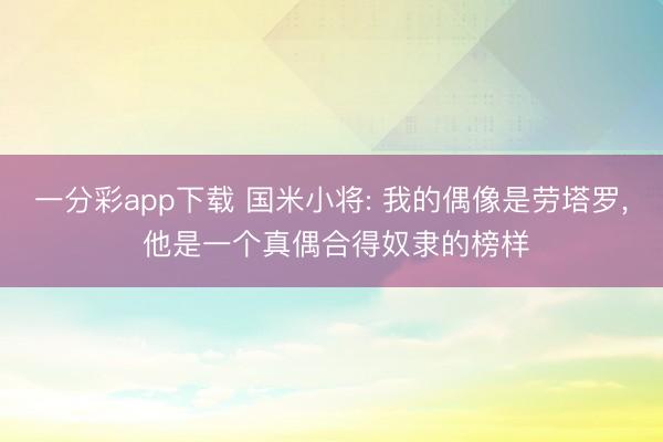 一分彩app下载 国米小将: 我的偶像是劳塔罗, 他是一个真偶合得奴隶的榜样