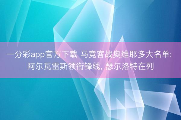 一分彩app官方下载 马竞客战奥维耶多大名单: 阿尔瓦雷斯领衔锋线, 瑟尔洛特在列