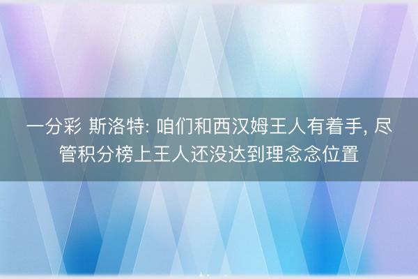 一分彩 斯洛特: 咱们和西汉姆王人有着手， 尽管积分榜上王人还没达到理念念位置