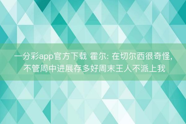 一分彩app官方下载 霍尔: 在切尔西很奇怪, 不管周中进展存多好周末王人不派上我