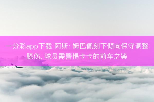 一分彩app下载 阿斯: 姆巴佩刻下倾向保守调整膝伤, 球员需警惕卡卡的前车之鉴