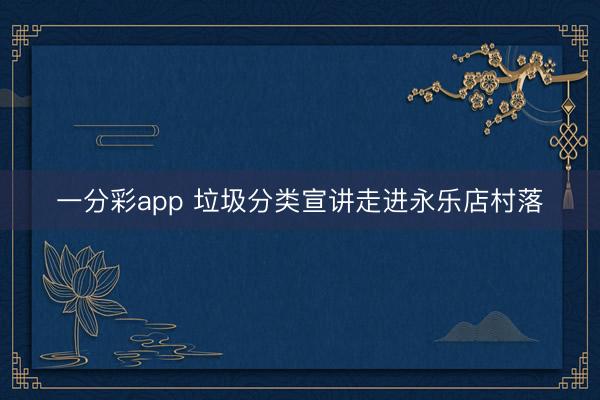 一分彩app 垃圾分类宣讲走进永乐店村落