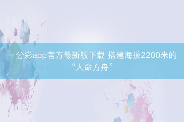 一分彩app官方最新版下载 搭建海拔2200米的“人命方舟”