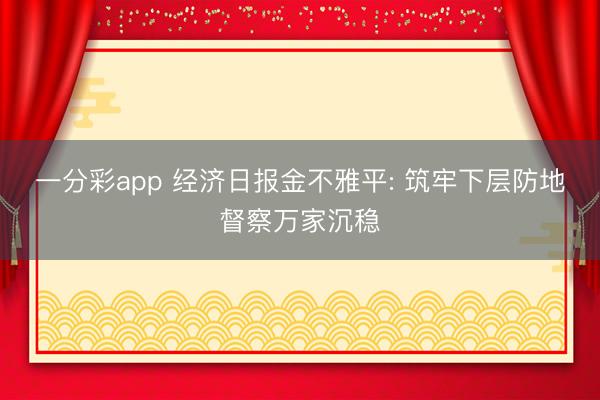 一分彩app 经济日报金不雅平: 筑牢下层防地督察万家沉稳