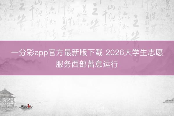 一分彩app官方最新版下载 2026大学生志愿服务西部蓄意运行
