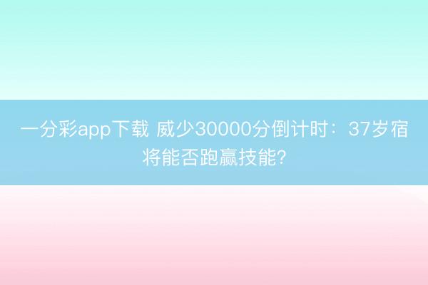 一分彩app下载 威少30000分倒计时:37岁宿将能否跑赢技能?