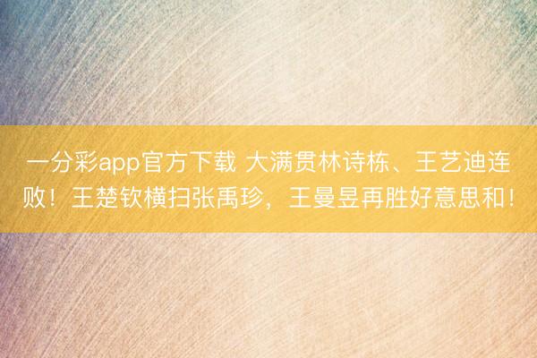 一分彩app官方下载 大满贯林诗栋、王艺迪连败!王楚钦横扫张禹珍,王曼昱再胜好意思和!