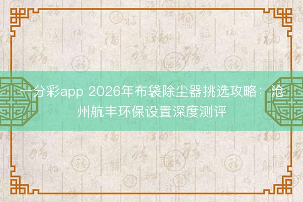 一分彩app 2026年布袋除尘器挑选攻略：沧州航丰环保设置深度测评