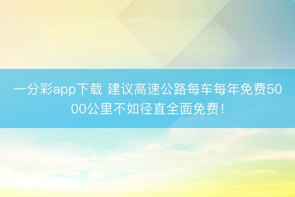 一分彩app下载 建议高速公路每车每年免费5000公里不如径直全面免费!
