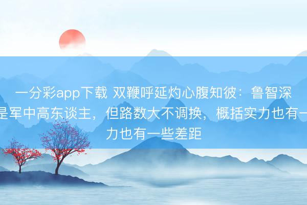 一分彩app下载 双鞭呼延灼心腹知彼：鲁智深林冲齐是军中高东谈主，但路数大不调换，概括实力也有一些差距