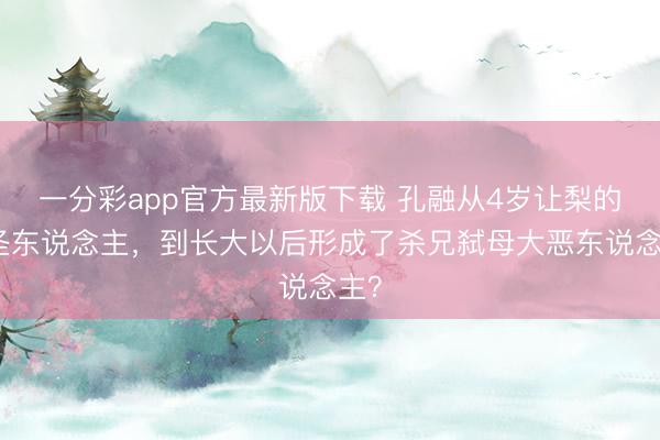一分彩app官方最新版下载 孔融从4岁让梨的小圣东说念主，到长大以后形成了杀兄弑母大恶东说念主？