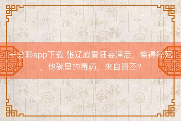 一分彩app下载 张辽威震狂妄津后，倏得猝死，他碗里的毒药，来自曹丕？