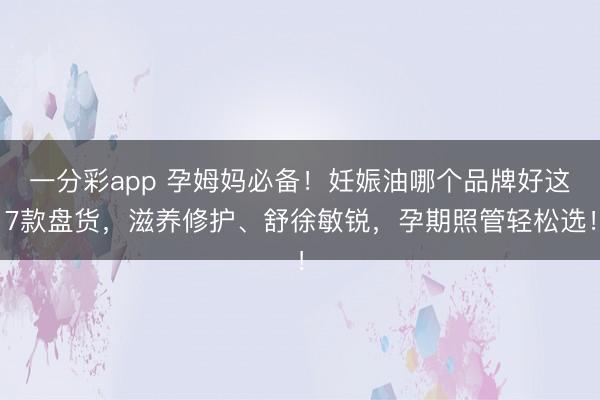 一分彩app 孕姆妈必备!妊娠油哪个品牌好这7款盘货,滋养修护、舒徐敏锐,孕期照管轻松选!