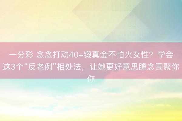 一分彩 念念打动40+锻真金不怕火女性?学会这3个“反老例”相处法,让她更好意思瞻念围聚你