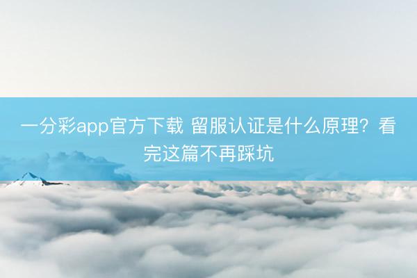 一分彩app官方下载 留服认证是什么原理？看完这篇不再踩坑