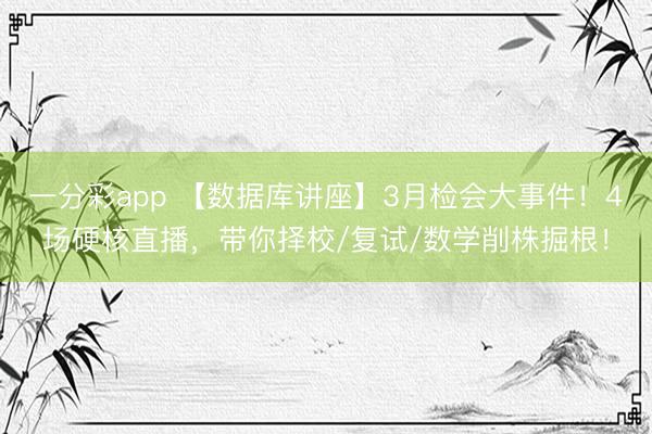 一分彩app 【数据库讲座】3月检会大事件！4场硬核直播，带你择校/复试/数学削株掘根！
