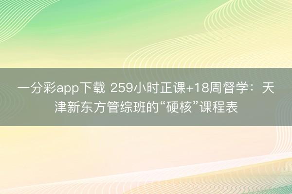 一分彩app下载 259小时正课+18周督学：天津新东方管综班的“硬核”课程表