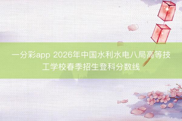一分彩app 2026年中国水利水电八局高等技工学校春季招生登科分数线