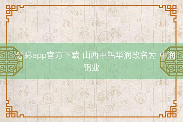 一分彩app官方下载 山西中铝华润改名为 中润铝业