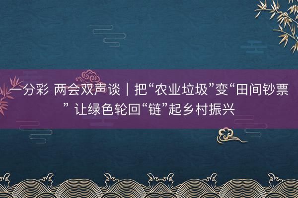 一分彩 两会双声谈｜把“农业垃圾”变“田间钞票” 让绿色轮回“链”起乡村振兴