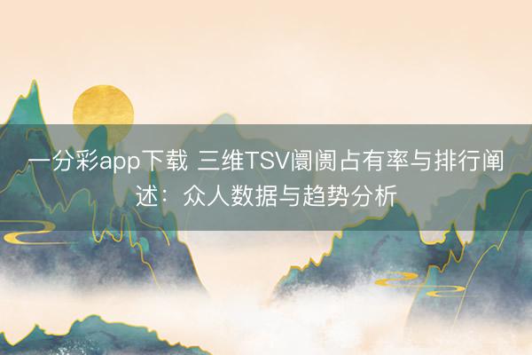 一分彩app下载 三维TSV阛阓占有率与排行阐述：众人数据与趋势分析