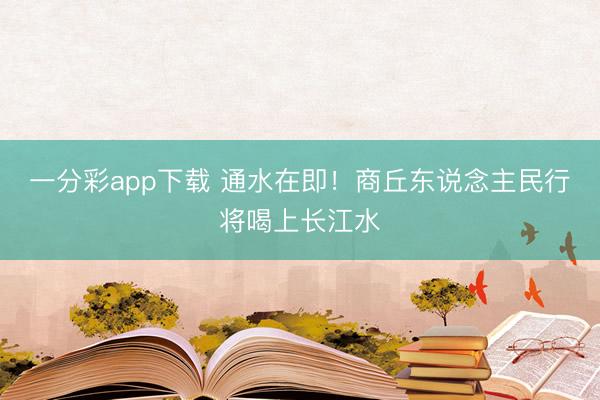一分彩app下载 通水在即!商丘东说念主民行将喝上长江水