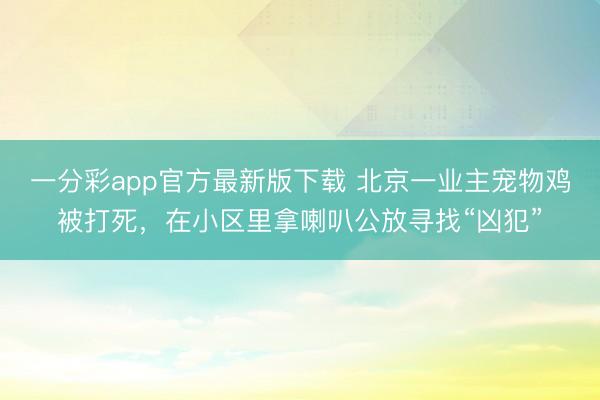 一分彩app官方最新版下载 北京一业主宠物鸡被打死，在小区里拿喇叭公放寻找“凶犯”