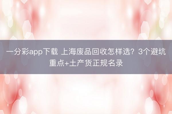 一分彩app下载 上海废品回收怎样选？3个避坑重点+土产货正规名录