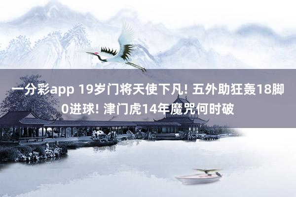 一分彩app 19岁门将天使下凡! 五外助狂轰18脚0进球! 津门虎14年魔咒何时破