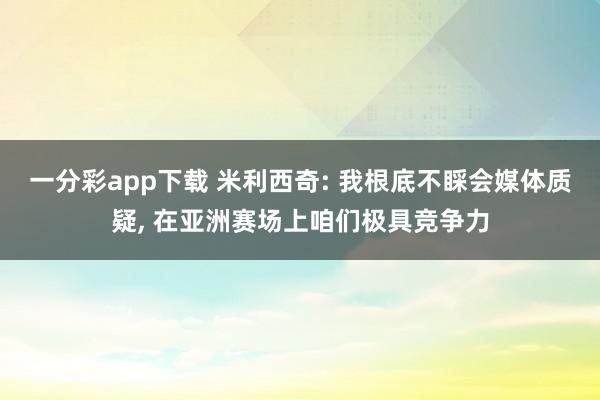 一分彩app下载 米利西奇: 我根底不睬会媒体质疑， 在亚洲赛场上咱们极具竞争力