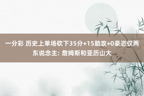 一分彩 历史上单场砍下35分+15助攻+0豪恣仅两东说念主: 詹姆斯和亚历山大