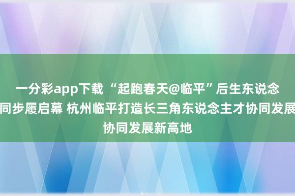 一分彩app下载 “起跑春天@临平”后生东说念主才相同步履启幕 杭州临平打造长三角东说念主才协同发展新高地