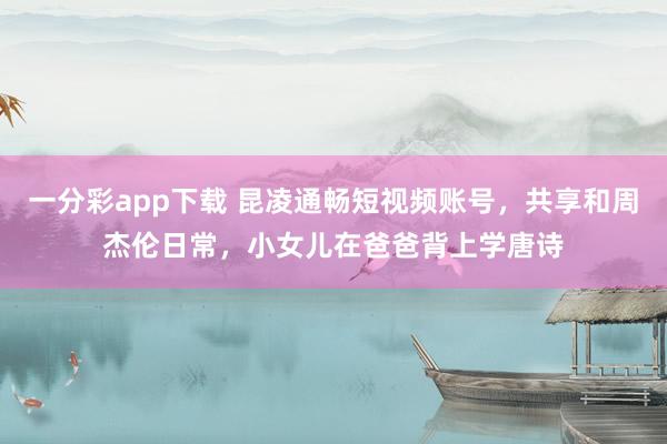 一分彩app下载 昆凌通畅短视频账号，共享和周杰伦日常，小女儿在爸爸背上学唐诗