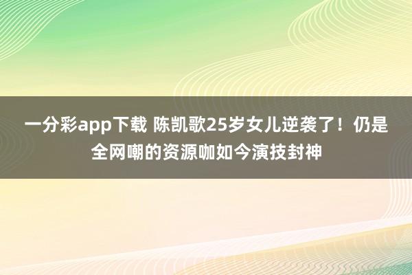 一分彩app下载 陈凯歌25岁女儿逆袭了！仍是全网嘲的资源咖如今演技封神