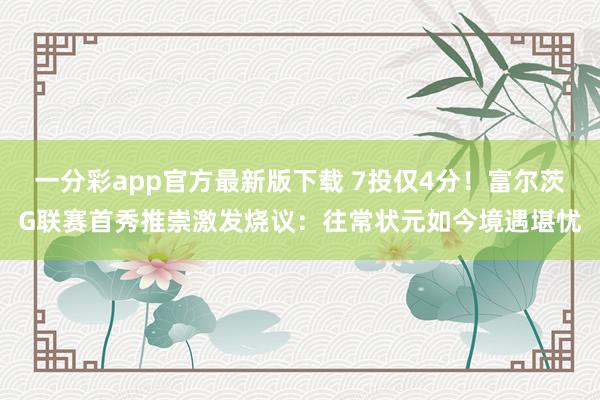 一分彩app官方最新版下载 7投仅4分！富尔茨G联赛首秀推崇激发烧议：往常状元如今境遇堪忧